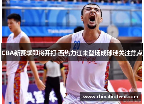 CBA新赛季即将开打 西热力江未登场成球迷关注焦点
